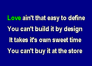 Love ain't that easy to define

You can't build it by design
It takes it's own sweet time

You can't buy it at the store