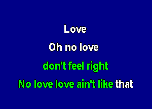 Love
Oh no love

don't feel right

No love love ain't like that