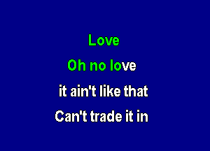 Love
Oh no love

it ain't like that
Can't trade it in