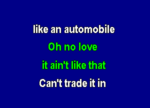 like an automobile

Oh no love
it ain't like that
Can't trade it in