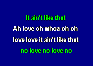 It ain't like that
Ah love oh whoa oh oh

love love it ain't like that
no love no love no