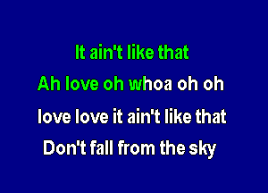 It ain't like that
Ah love oh whoa oh oh

love love it ain't like that
Don't fall from the sky