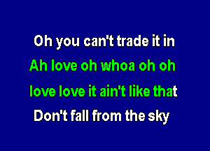 Oh you can't trade it in
Ah love oh whoa oh oh

love love it ain't like that
Don't fall from the sky
