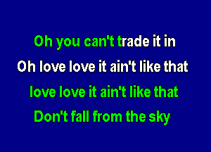 Oh you can't trade it in

Oh love love it ain't like that

love love it ain't like that
Don't fall from the sky