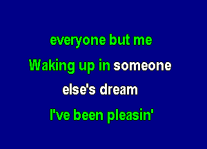 everyone but me

Waking up in someone
else's dream

I've been pleasin'