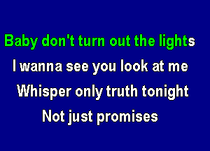 Baby don't turn out the lights
lwanna see you look at me
Whisper only truth tonight
Not just promises