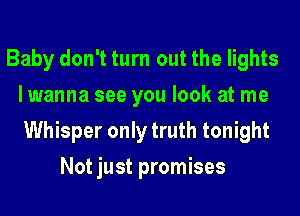 Baby don't turn out the lights
lwanna see you look at me
Whisper only truth tonight
Not just promises