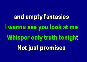 and empty fantasies
I wanna see you look at me

Whisper only truth tonight

Not just promises