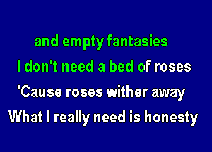 and empty fantasies
I don't need a bed of roses
'Cause roses wither away
What I really need is honesty