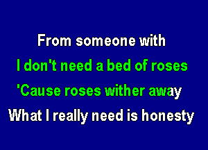 From someone with
I don't need a bed of roses
'Cause roses wither away
What I really need is honesty