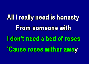 All I really need is honesty
From someone with
ldon't need a bed of roses

'Cause roses wither away