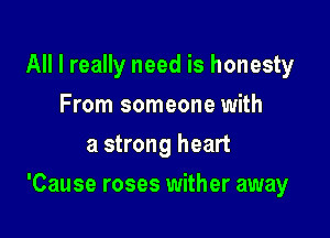 All I really need is honesty
From someone with
a strong heart

'Cause roses wither away