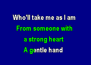 Who'll take me as I am
From someone with
a strong heart

A gentle hand