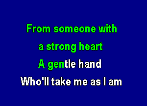 From someone with
a strong heart

A gentle hand

Who'll take me as I am