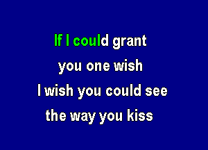 If I could grant

you one wish

I wish you could see
the way you kiss