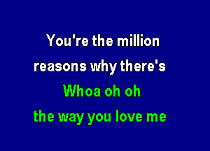 You're the million

reasons why there's
Whoa oh oh

the way you love me