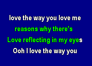 love the way you love me
reasons why there's

Love reflecting in my eyes

Ooh I love the way you