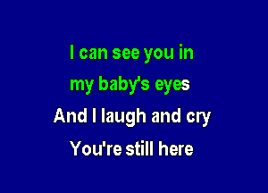 I can see you in
my baby's eyes

And I laugh and cry

You're still here