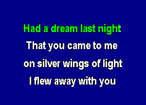 Had a dream last night
That you came to me

on silver wings of light

I flew away with you