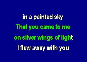 in a painted sky
That you came to me

on silver wings of light

I flew away with you