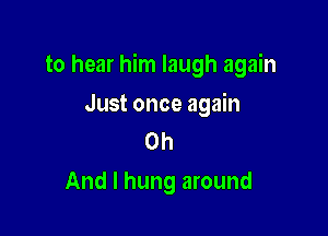 to hear him laugh again

Just once again
on
And I hung around