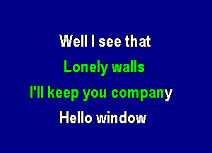 Well I see that
Lonely walls

I'll keep you company

Hello window