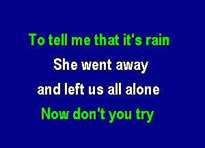 To tell me that it's rain
She went away
and left us all alone

Now don't you try