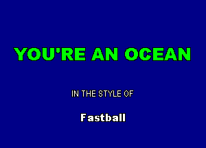YOU'RE AN OCEAN

IN THE STYLE 0F

Fastball