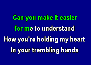 Can you make it easier
for me to understand

How you're holding my heart

In your trembling hands