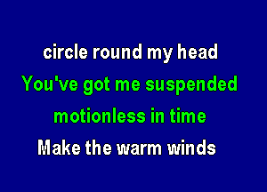 circle round my head

You've got me suspended

motionless in time
Make the warm winds