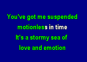 You've got me suspended

motionless in time
It's a stormy sea of
love and emotion