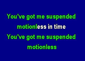 You've got me suspended
motionless in time

You've got me suspended

motionless