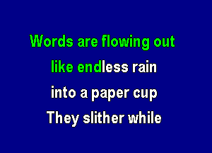 Words are flowing out
like endless rain

into a paper cup
They slither while
