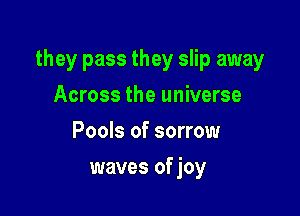 they pass they slip away

Across the universe
Pools of sorrow
waves of joy