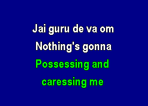 Jai guru de va om
Nothing's gonna

Possessing and

caressing me