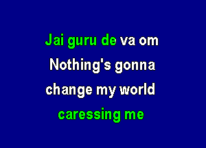 Jai guru de va om
Nothing's gonna

change my world

caressing me