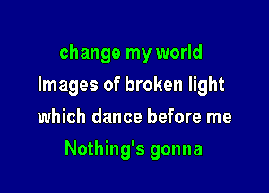 change my world
Images of broken light
which dance before me

Nothing's gonna