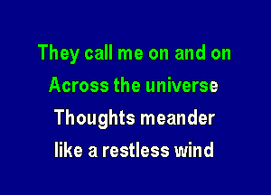 They call me on and on

Across the universe
Thoughts meander
like a restless wind