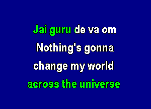 Jai guru de va om
Nothing's gonna

change my world

across the universe
