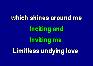 which shines around me
Inciting and
Inviting me

Limitless undying love