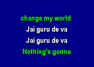change my world
Jai guru de va
Jai guru de va

Nothing's gonna