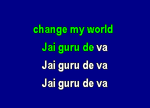 change my world

Jai guru de va
Jai guru de va
Jai guru de va