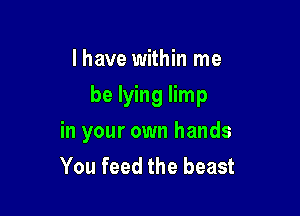 l have within me

be lying limp

in your own hands
You feed the beast