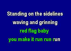 Standing on the sidelines

waving and grinning

red flag baby
you make it run run run