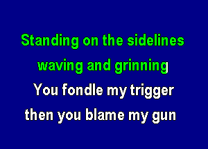 Standing on the sidelines
waving and grinning
You fondle my trigger

then you blame my gun