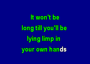 It won't be
long till you'll be
lying limp in

your own hands