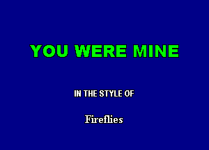 YOU WERE MINE

Ill WE SIYLE 0F

Fireflies