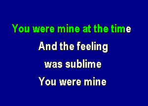 You were mine at the time
And the feeling

was sublime
You were mine