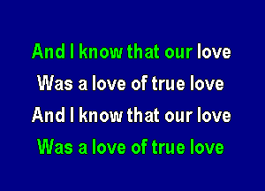 And I know that our love
Was a love of true love

And I know that our love

Was a love of true love