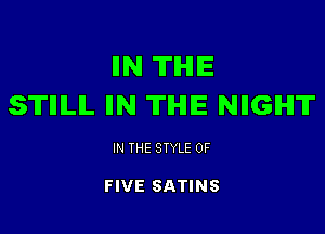 IIN THE
STIIILIL IIN TIHIIE NIIGIHIT

IN THE STYLE OF

FIVE SATINS